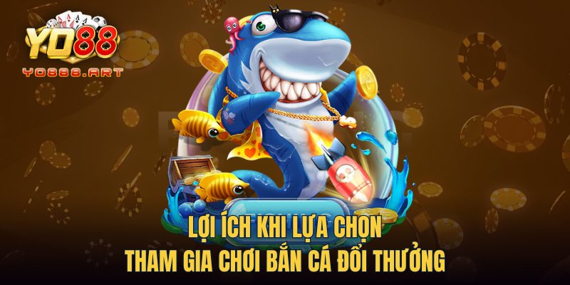 Lợi ích khi lựa chọn tham gia chơi bắn cá đổi thưởng 