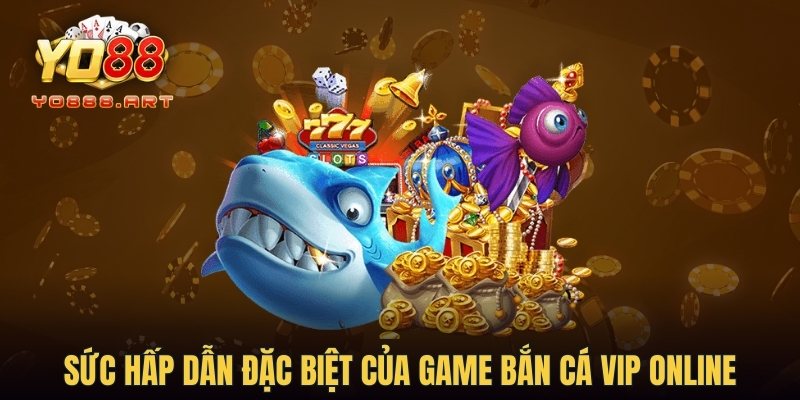 Sức hấp dẫn đặc biệt của game Bắn cá Vip online